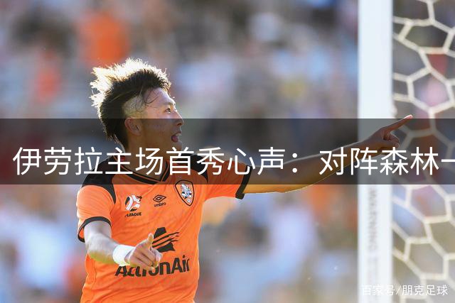伊劳拉主场首秀心声：对阵森林一役意义非凡