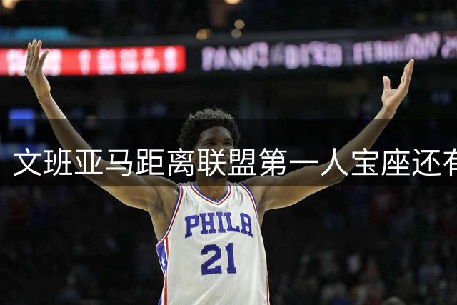 文班亚马距离联盟第一人宝座还有多远？