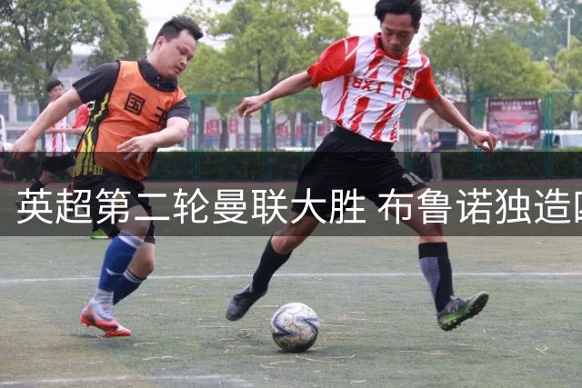 英超第二轮曼联大胜 布鲁诺独造四球